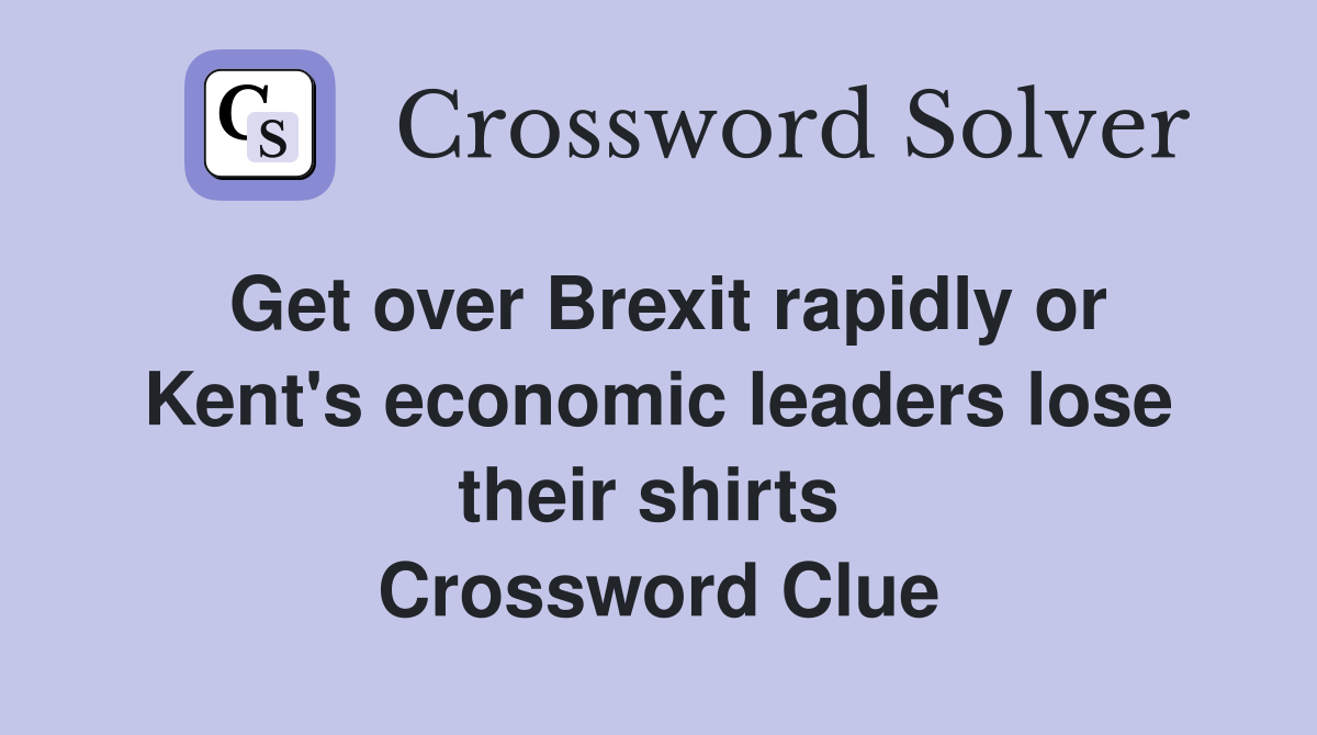 Get over Brexit rapidly or Kent's economic leaders lose their shirts  Crossword Clue