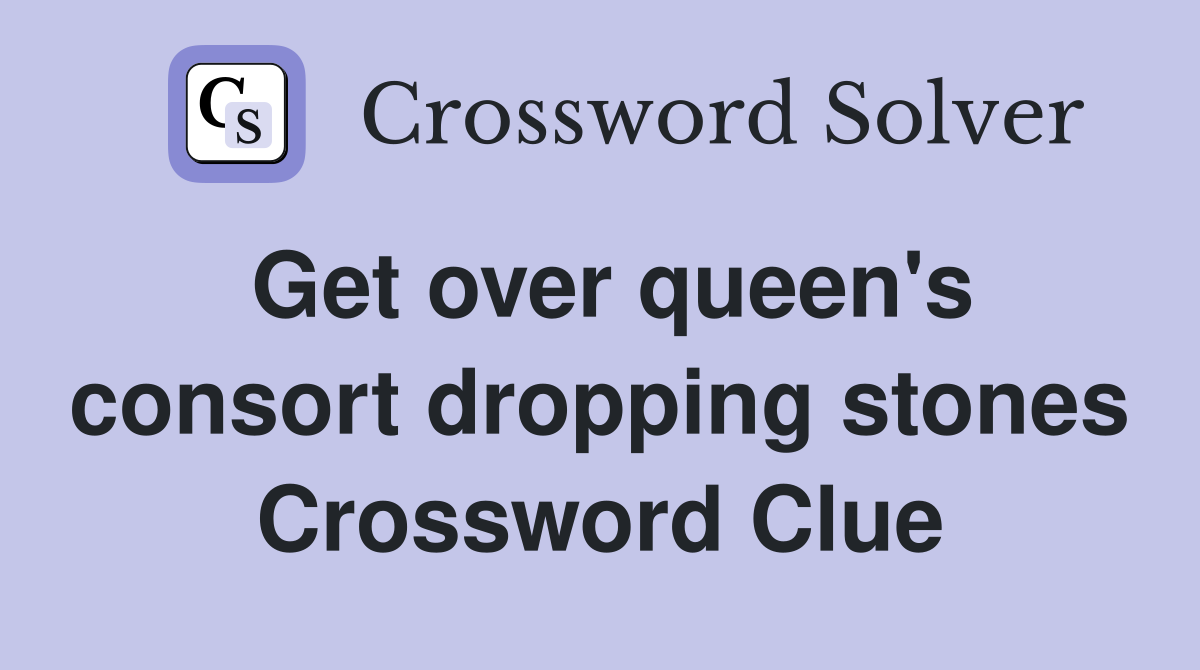 Get over queen's consort dropping stones Crossword Clue