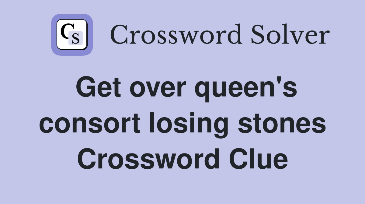 Get over queen's consort losing stones Crossword Clue