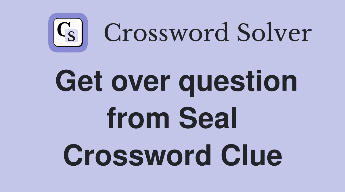 Get over question from Seal Crossword Clue