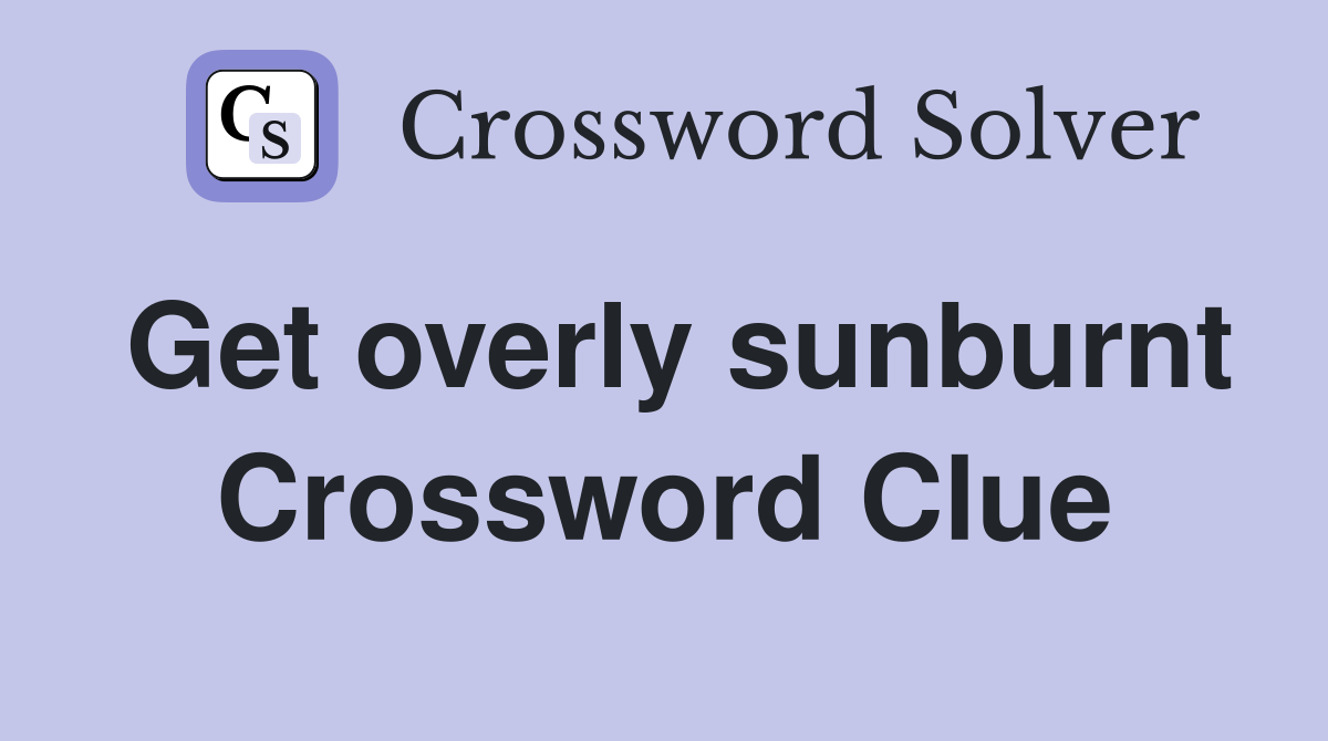 Get overly sunburnt Crossword Clue