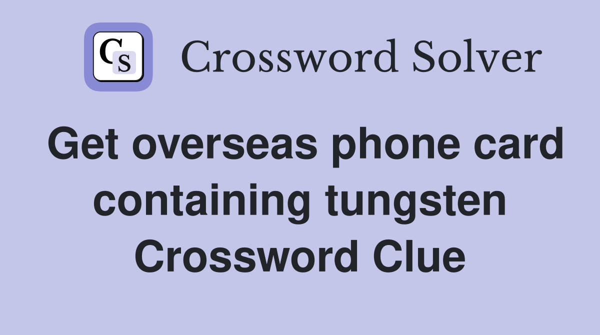 Get overseas phone card containing tungsten Crossword Clue
