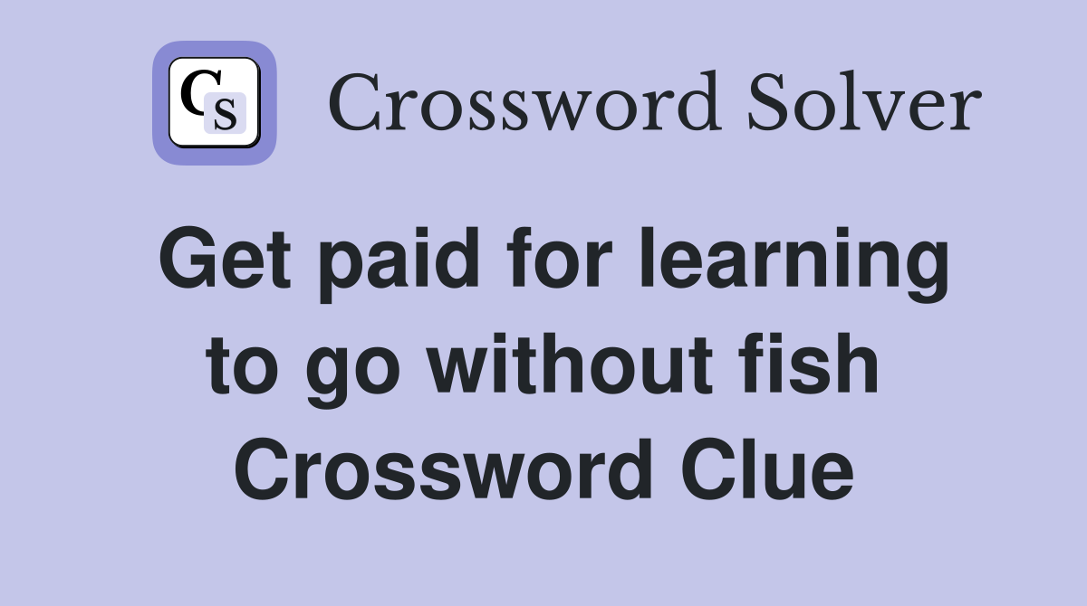 Get paid for learning to go without fish Crossword Clue