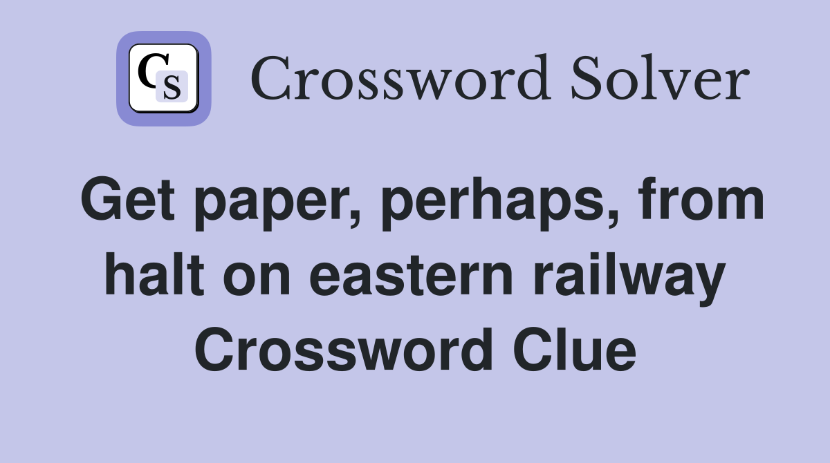 Get paper, perhaps, from halt on eastern railway Crossword Clue
