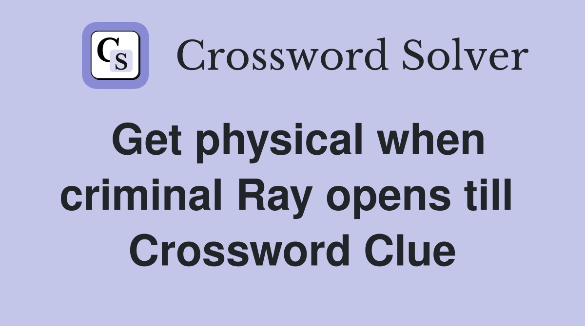 Get physical when criminal Ray opens till  Crossword Clue
