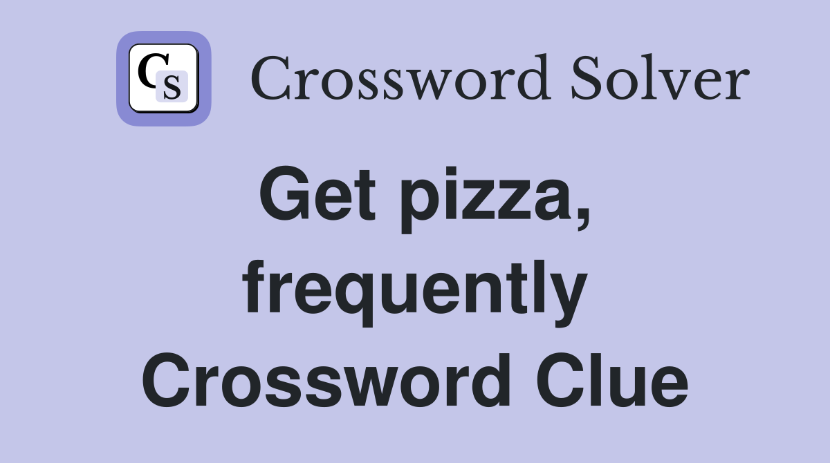 Get pizza, frequently Crossword Clue