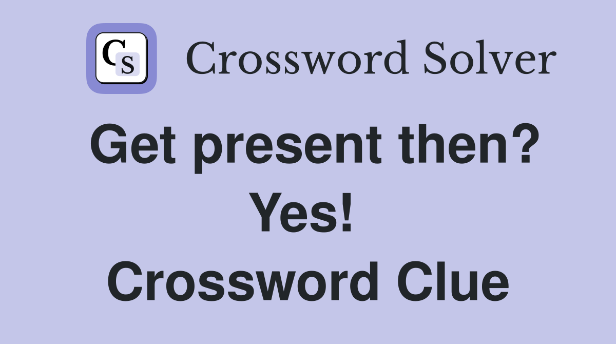 Get present then? Yes!  Crossword Clue