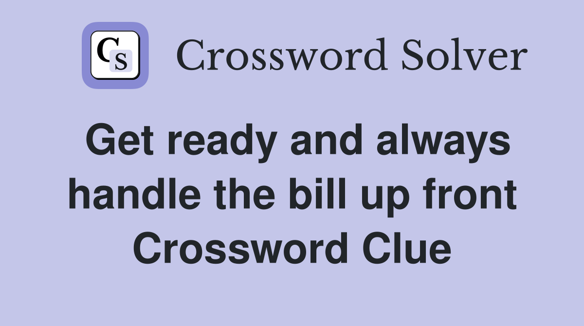 Get ready and always handle the bill up front Crossword Clue