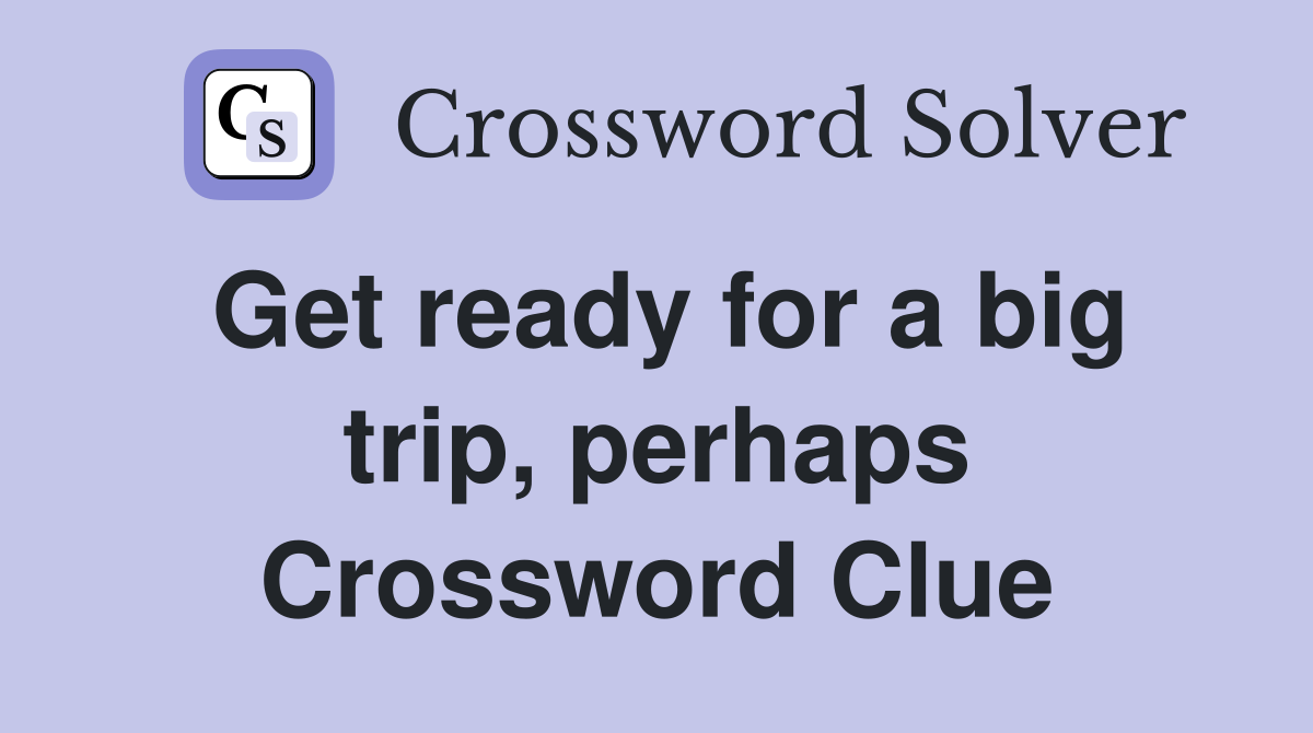 Get ready for a big trip, perhaps Crossword Clue