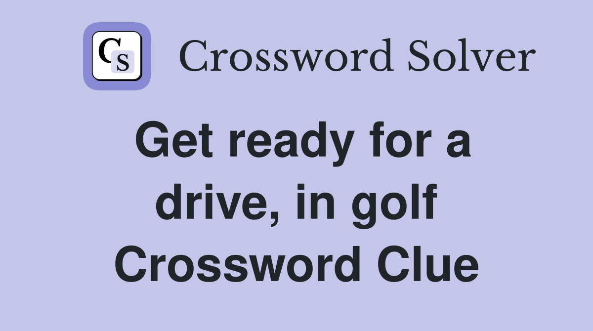 Get ready for a drive, in golf Crossword Clue