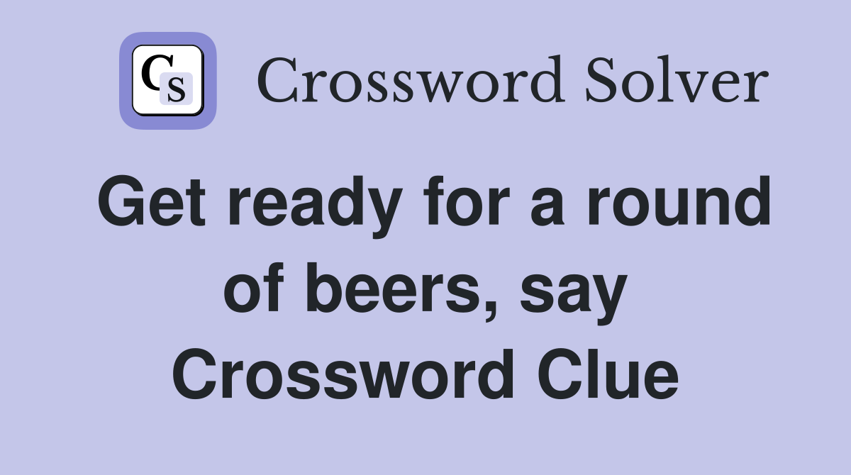 Get ready for a round of beers, say Crossword Clue