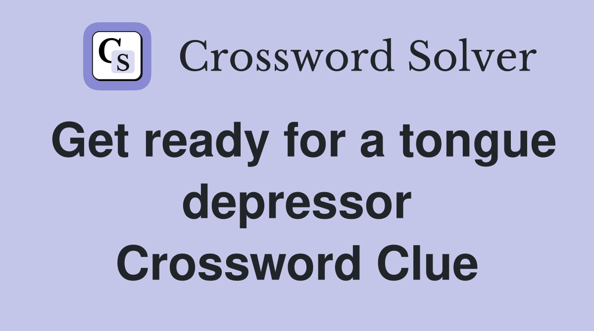 Get ready for a tongue depressor Crossword Clue