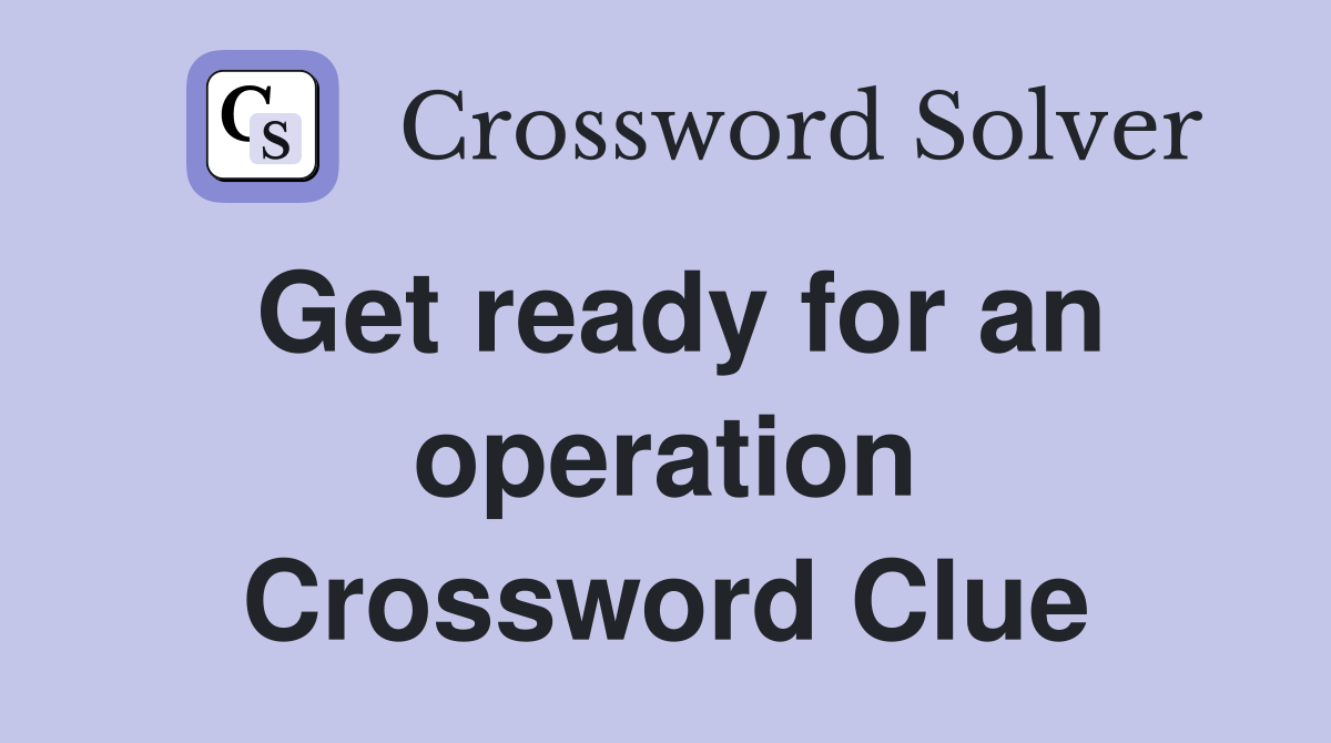 Get ready for an operation Crossword Clue