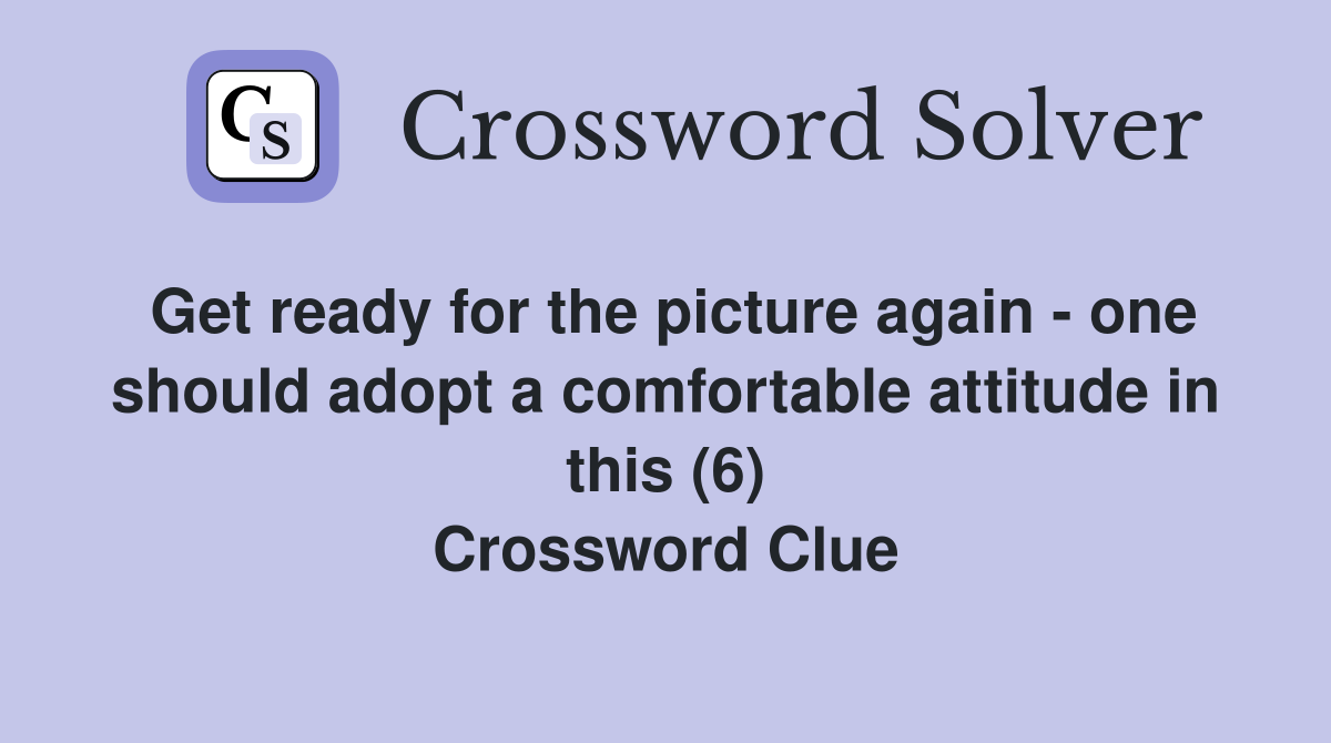 Get ready for the picture again - one should adopt a comfortable attitude in this (6) Crossword Clue