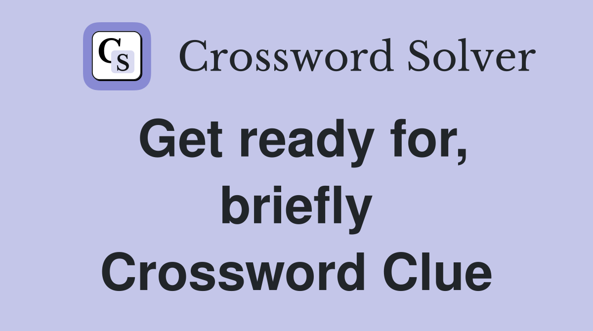 Get ready for, briefly Crossword Clue