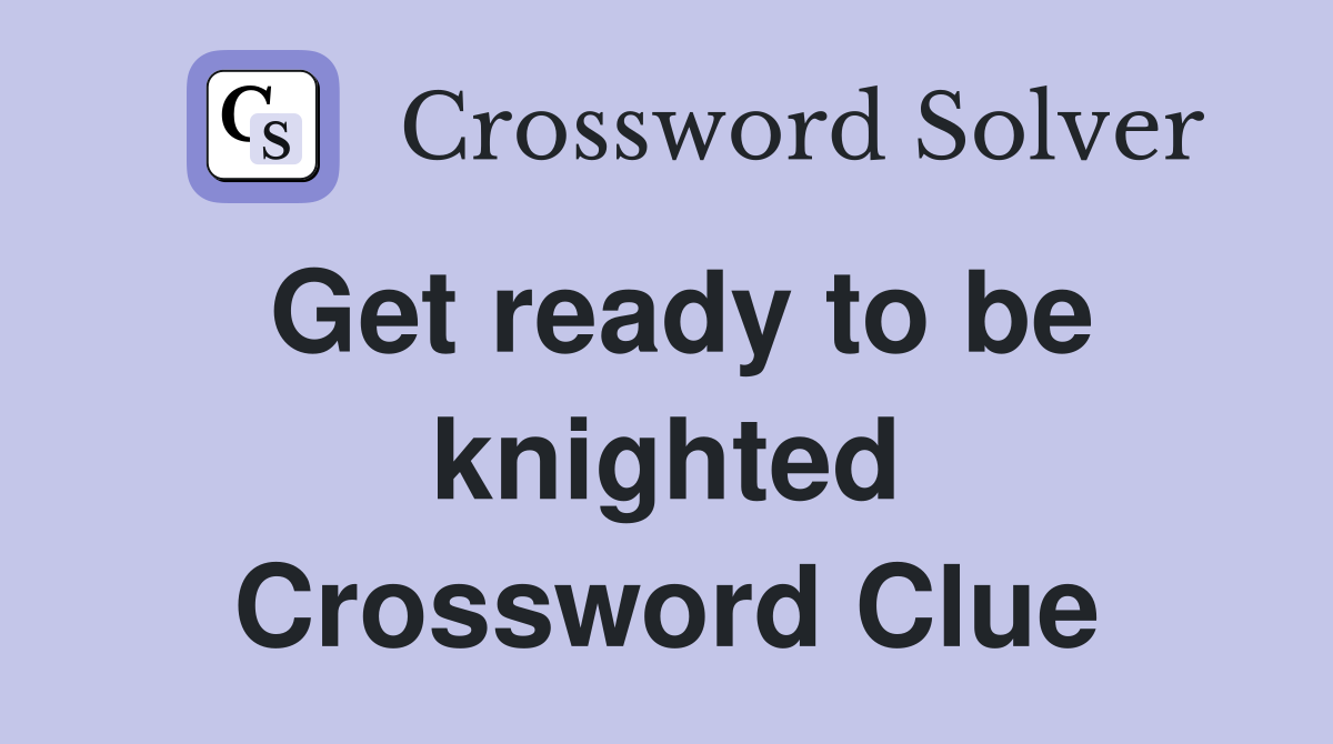 Get ready to be knighted Crossword Clue