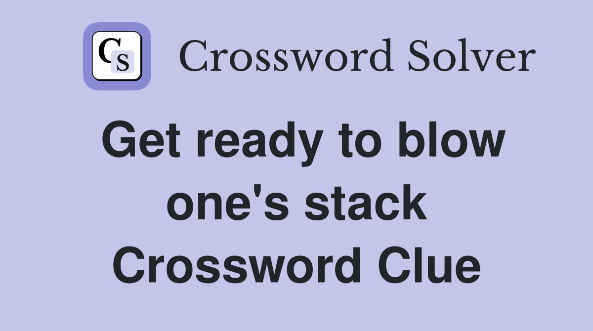 Get ready to blow one's stack Crossword Clue