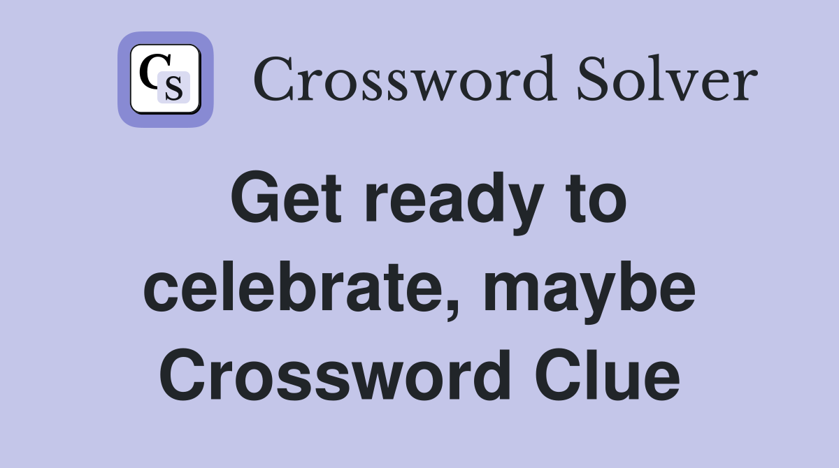 Get ready to celebrate, maybe Crossword Clue