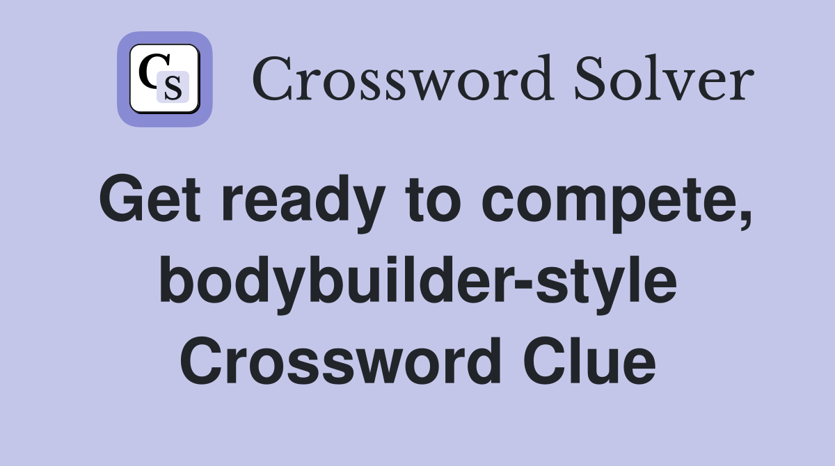 Get ready to compete, bodybuilder-style Crossword Clue