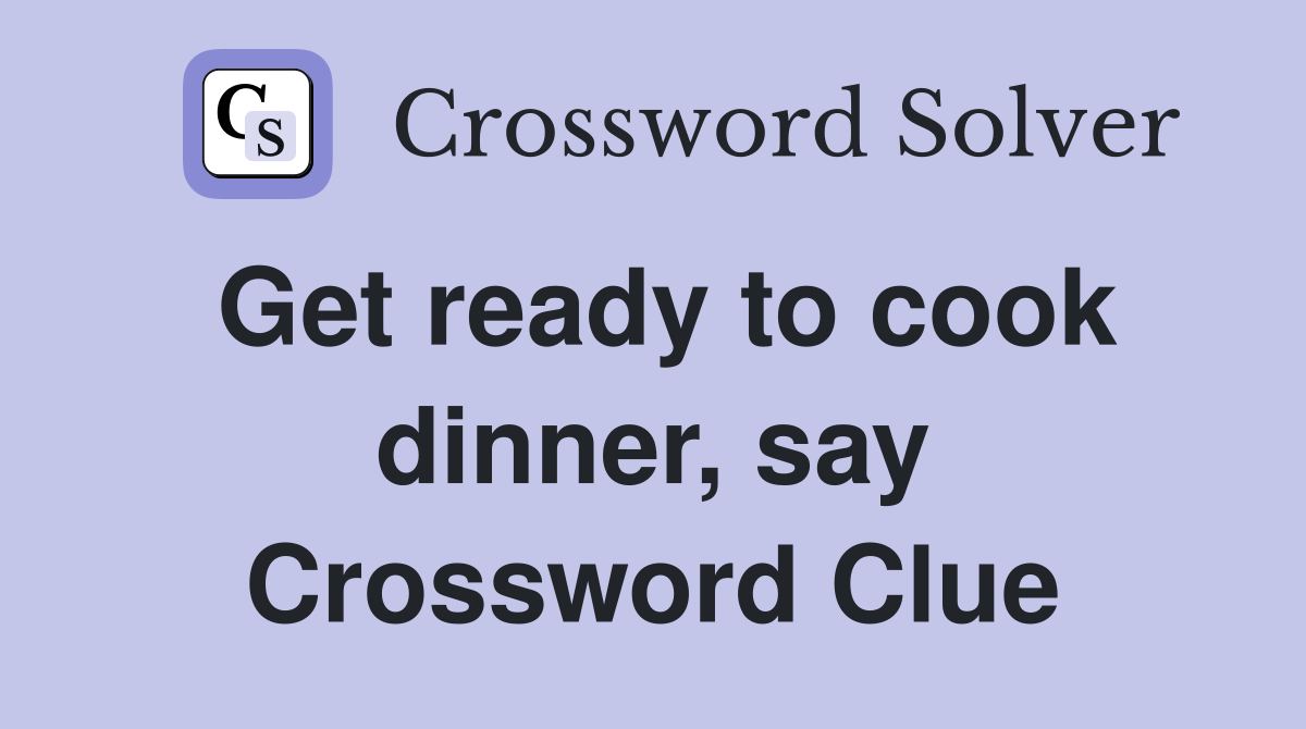 Get ready to cook dinner, say Crossword Clue
