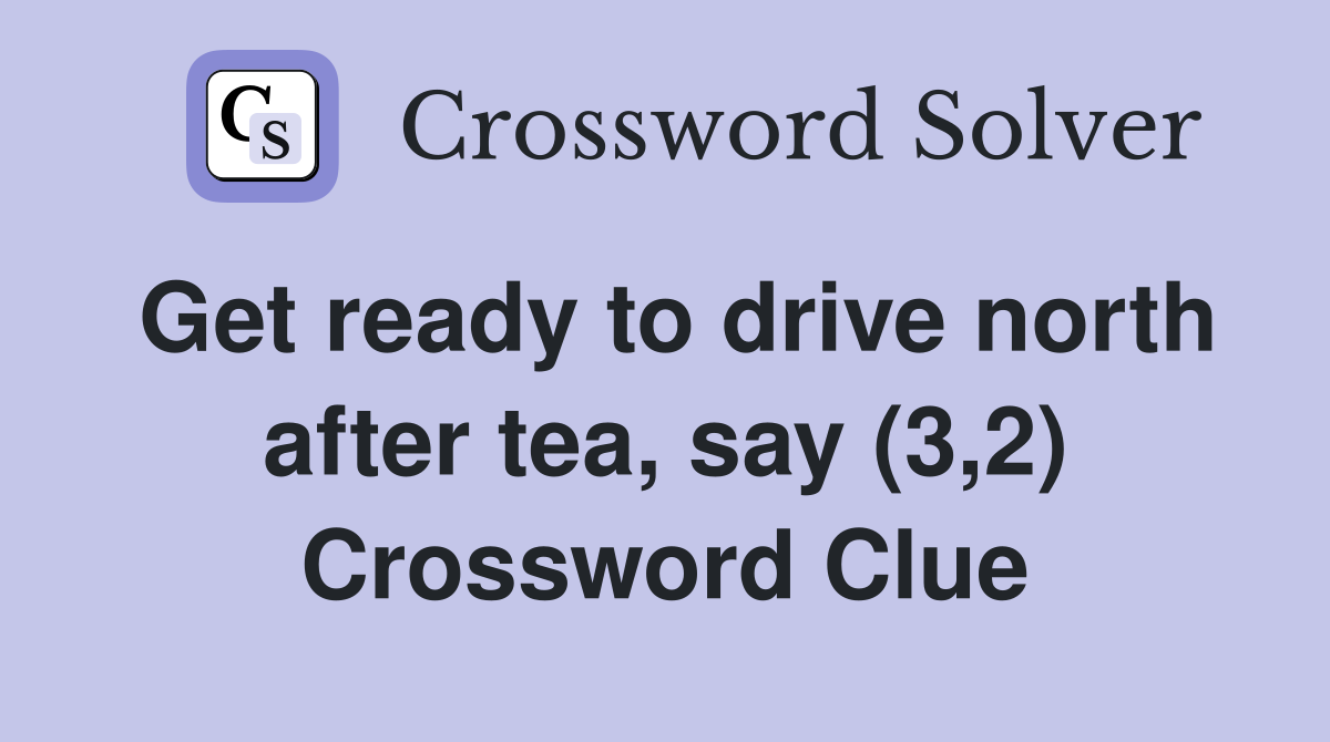 Get ready to drive north after tea, say (3,2) Crossword Clue