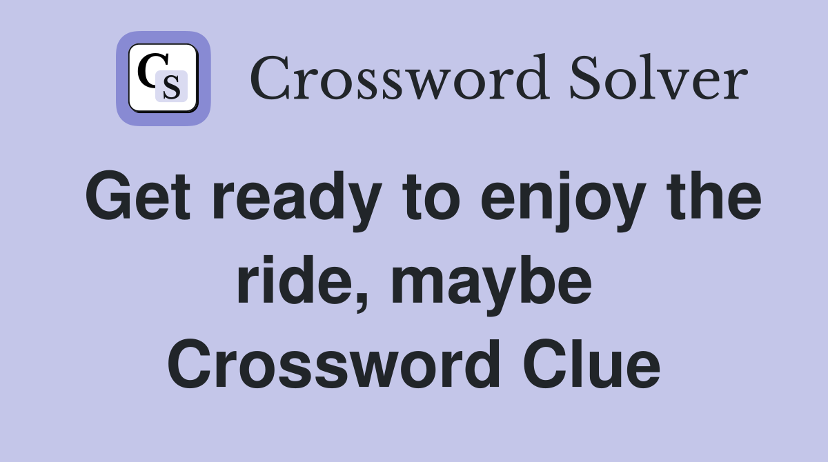 Get ready to enjoy the ride, maybe Crossword Clue