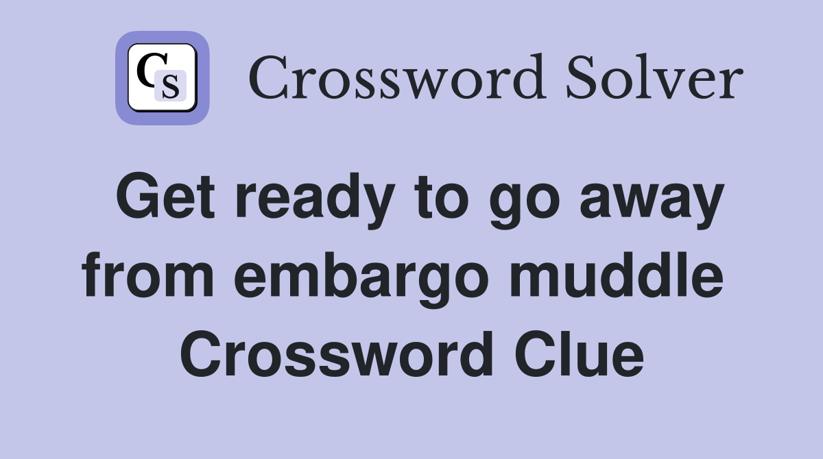 Get ready to go away from embargo muddle  Crossword Clue