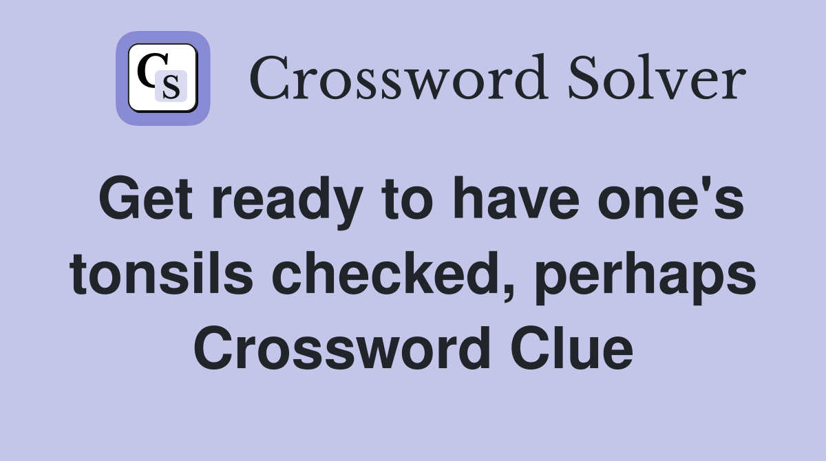 Get ready to have one's tonsils checked, perhaps Crossword Clue
