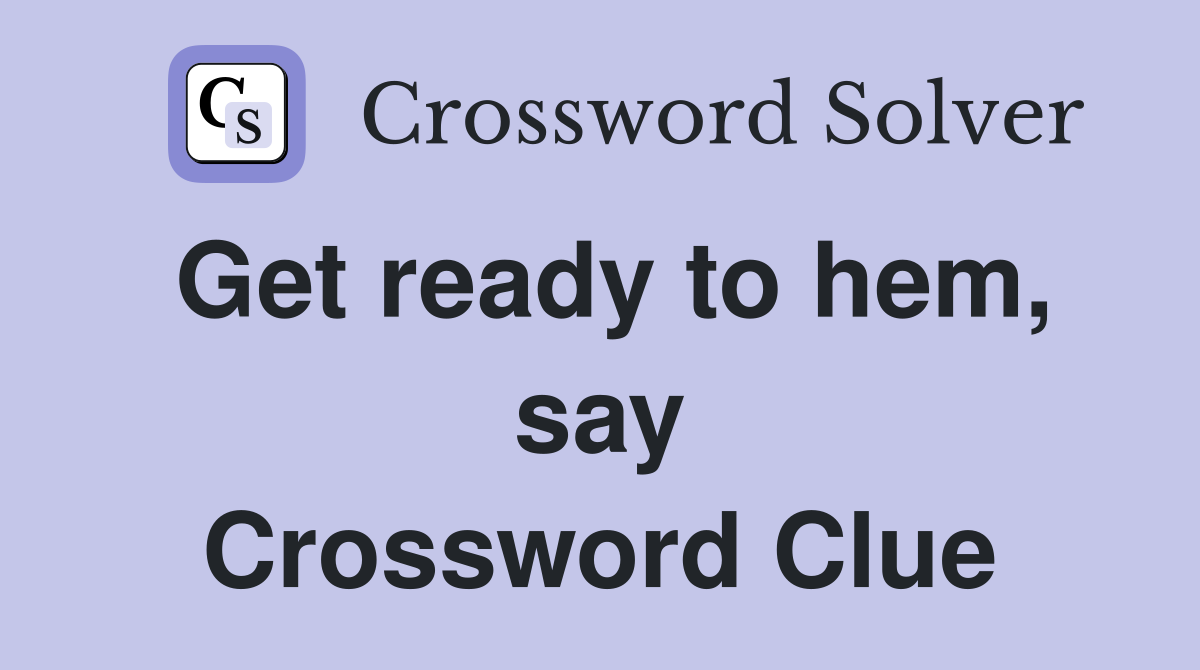 Get ready to hem, say Crossword Clue