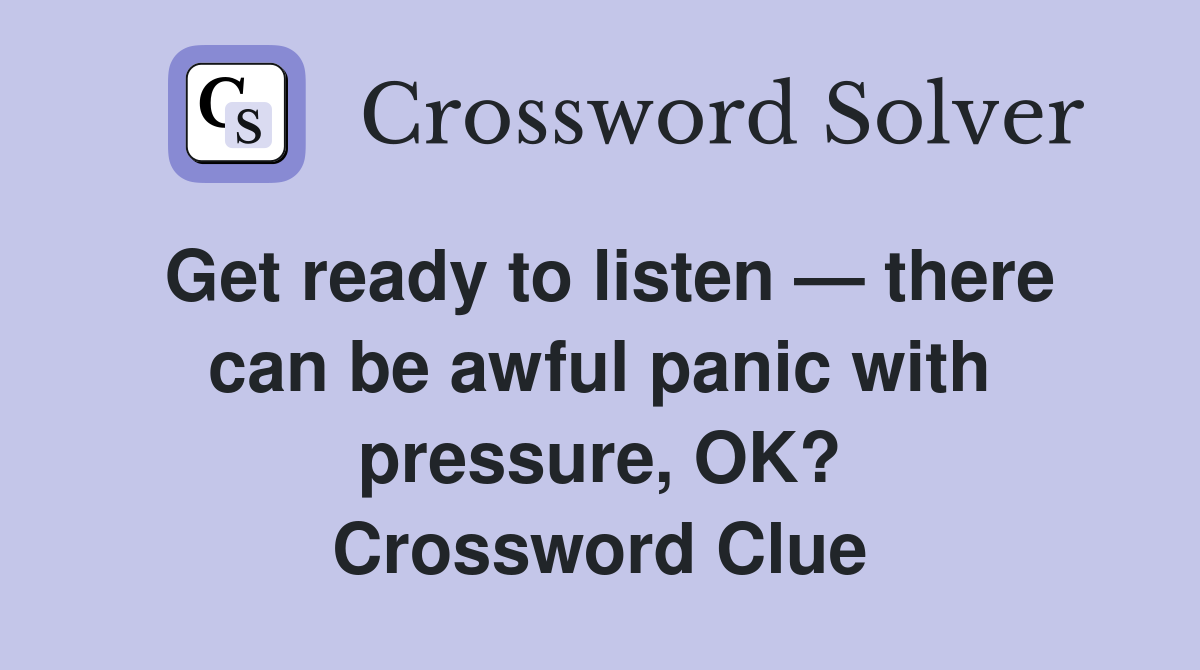 Get ready to listen — there can be awful panic with pressure, OK? Crossword Clue
