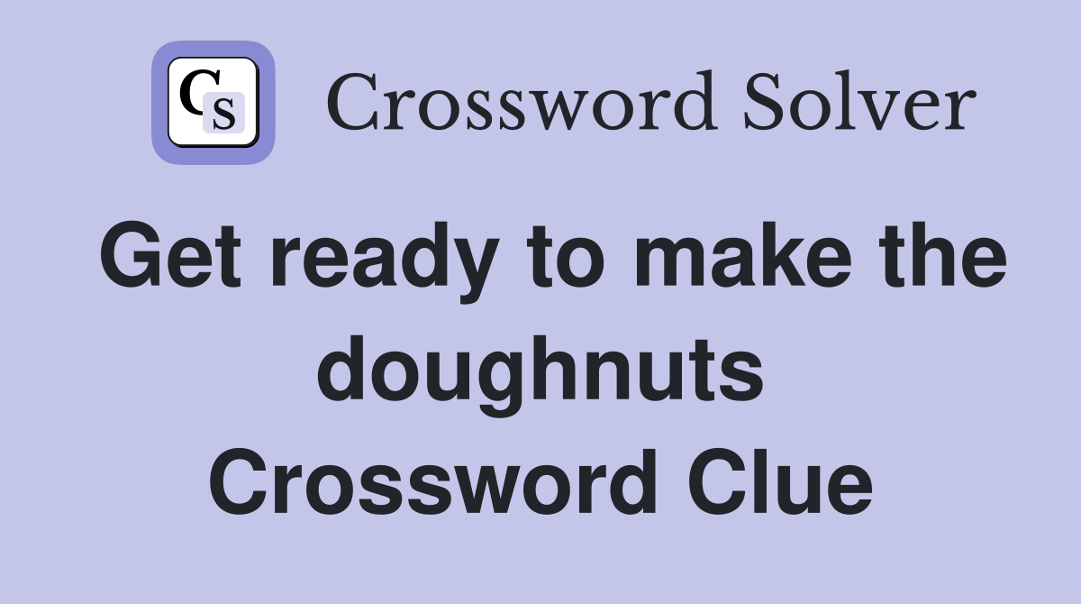 Get ready to make the doughnuts Crossword Clue