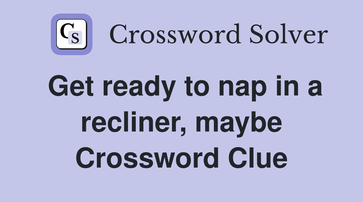 Get ready to nap in a recliner, maybe Crossword Clue
