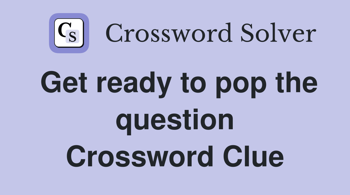 Get ready to pop the question Crossword Clue