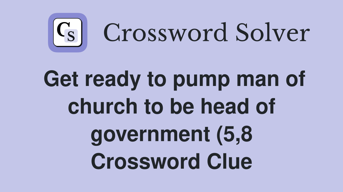 Get ready to pump man of church to be head of government (5 8 Get ready to pump man of church to be head of government (5 8