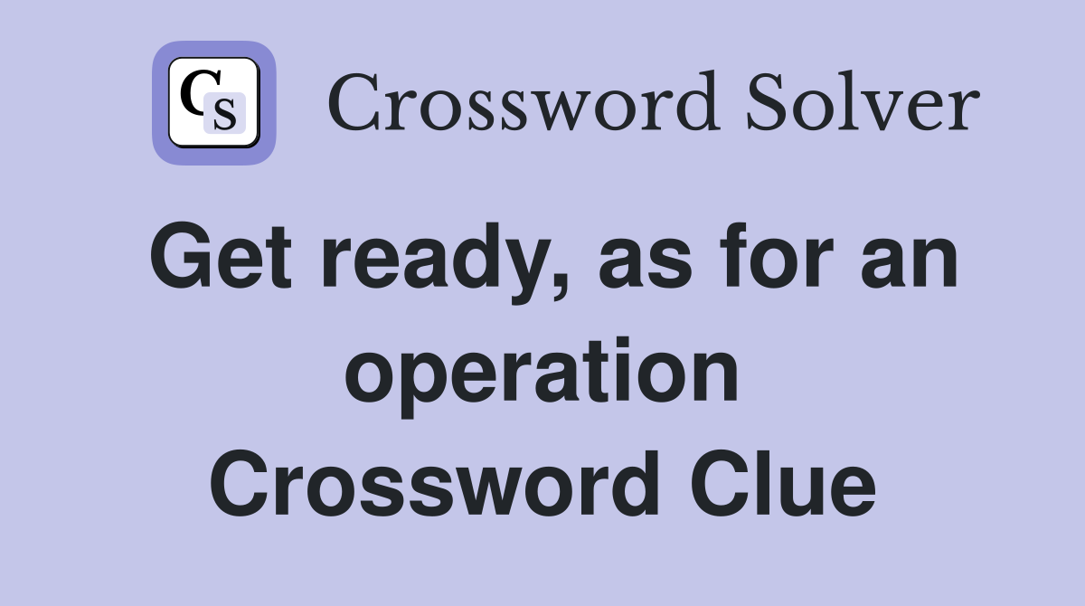 Get ready, as for an operation Crossword Clue