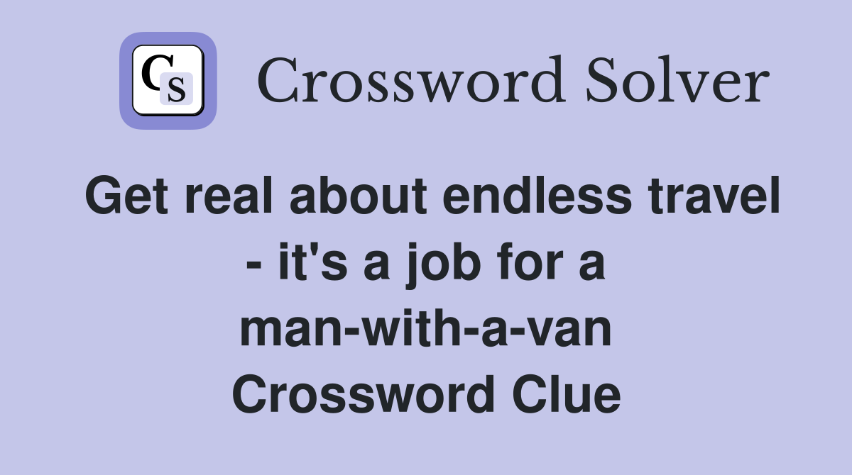 Get real about endless travel - it's a job for a man-with-a-van Crossword Clue