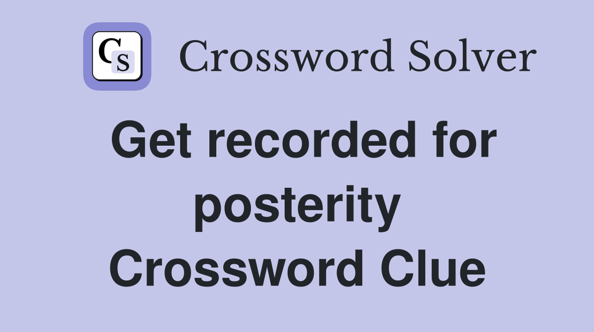 Get recorded for posterity Crossword Clue