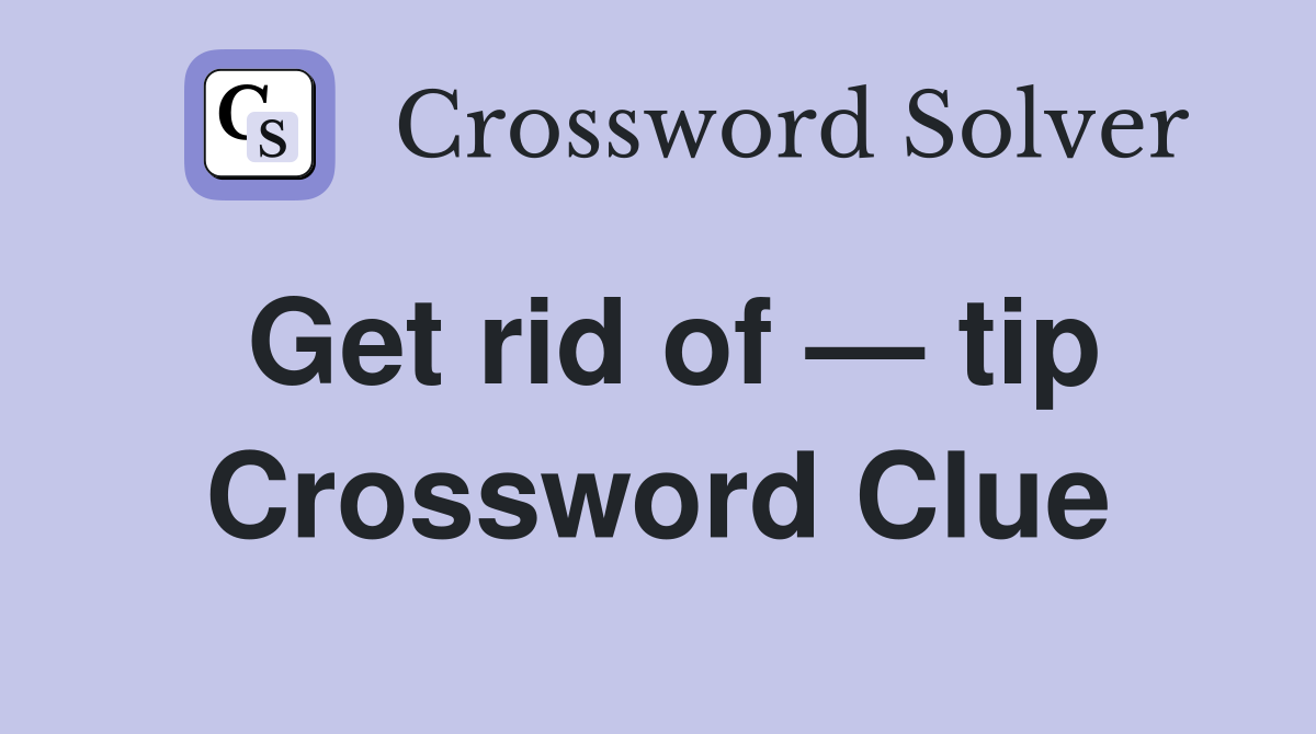 Get rid of — tip Crossword Clue