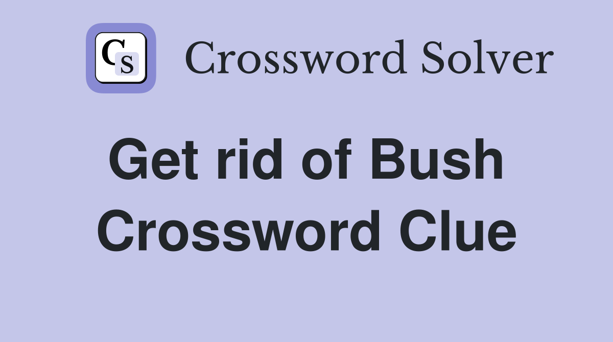 Get rid of Bush  Crossword Clue