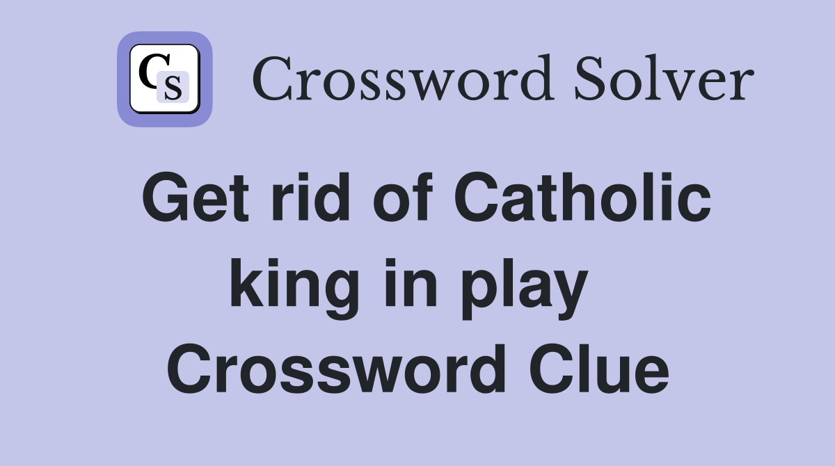 Get rid of Catholic king in play  Crossword Clue