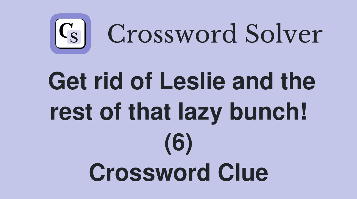 Get rid of Leslie and the rest of that lazy bunch! (6) Crossword Clue