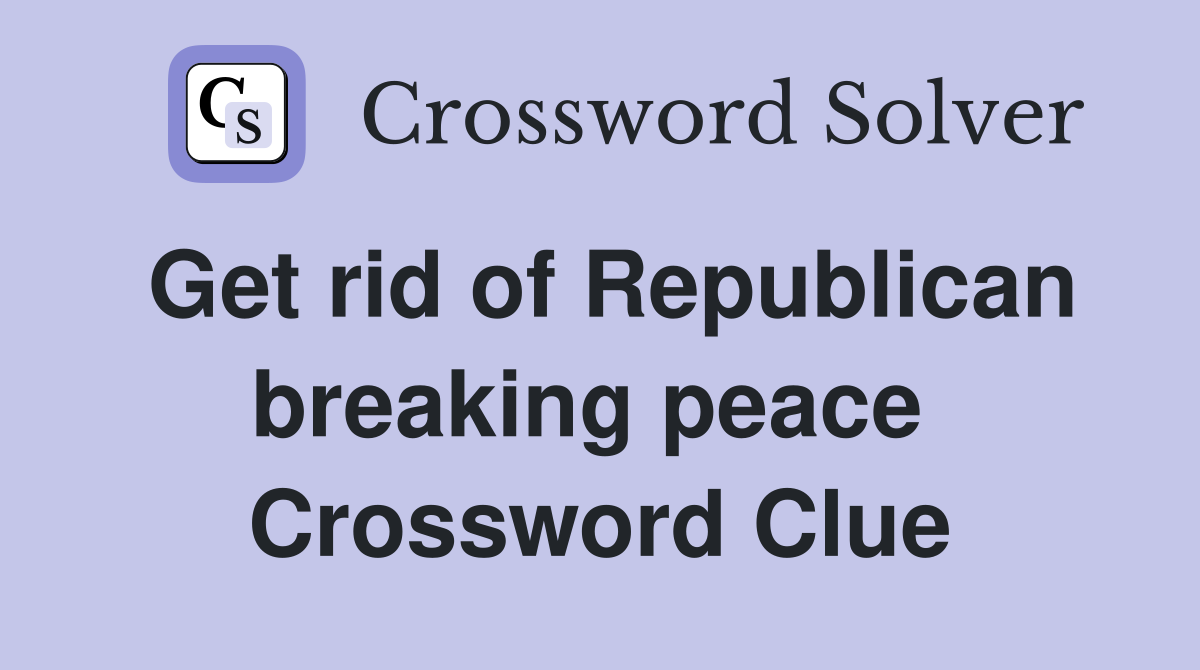 Get rid of Republican breaking peace  Crossword Clue