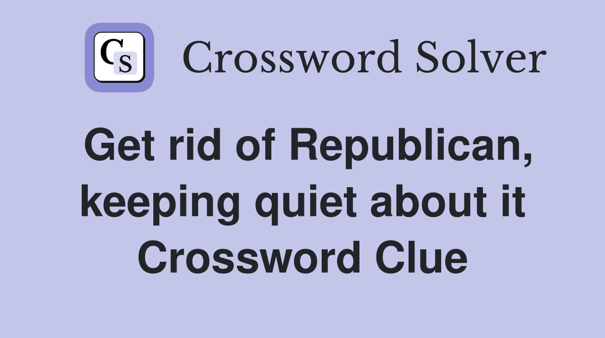 Get rid of Republican, keeping quiet about it Crossword Clue