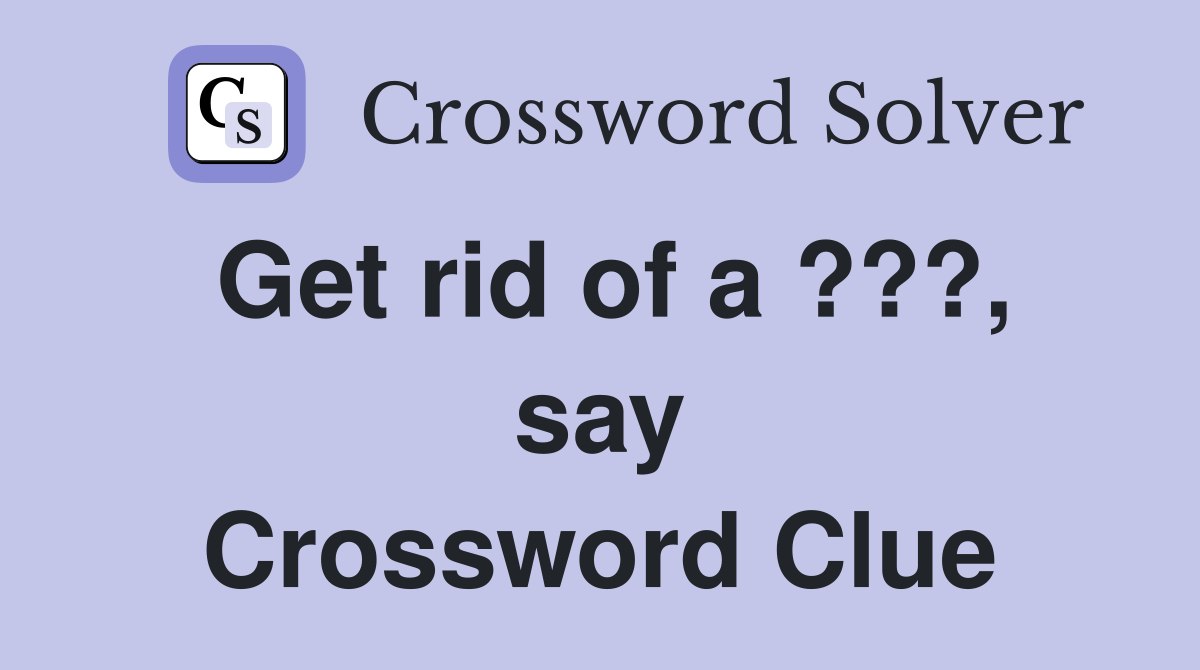 Get rid of a ???, say Crossword Clue