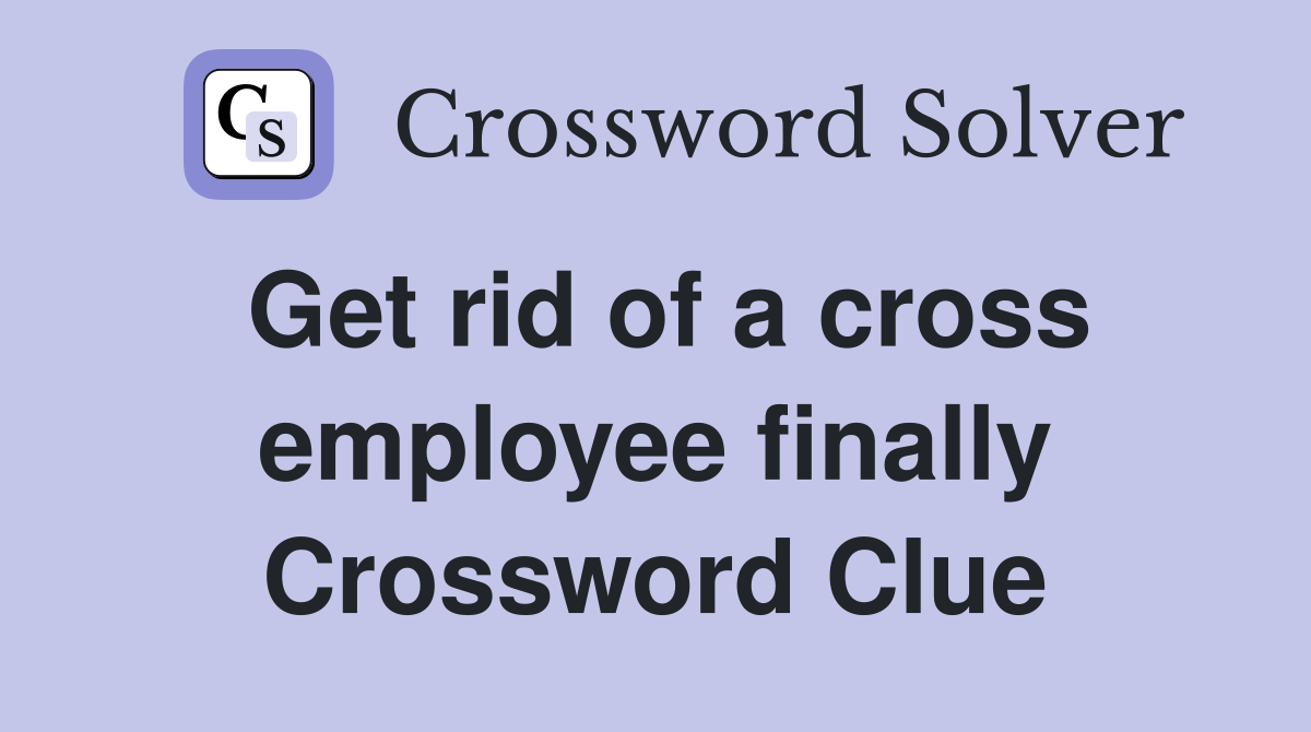 Get rid of a cross employee finally Crossword Clue