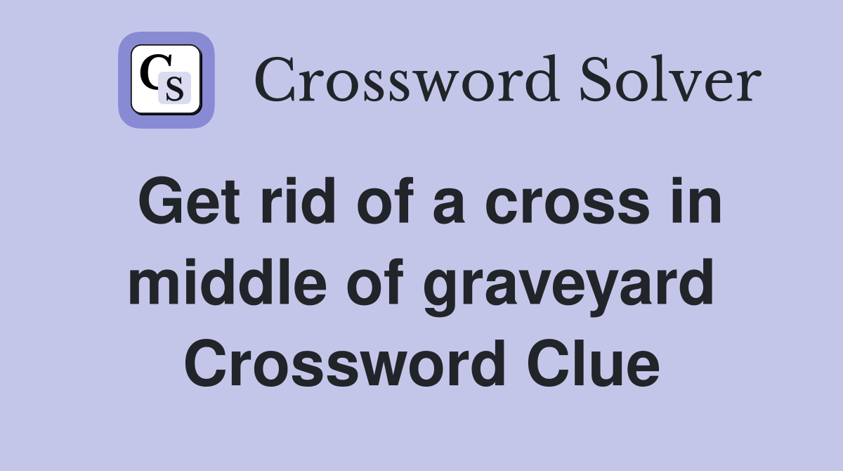 Get rid of a cross in middle of graveyard Crossword Clue