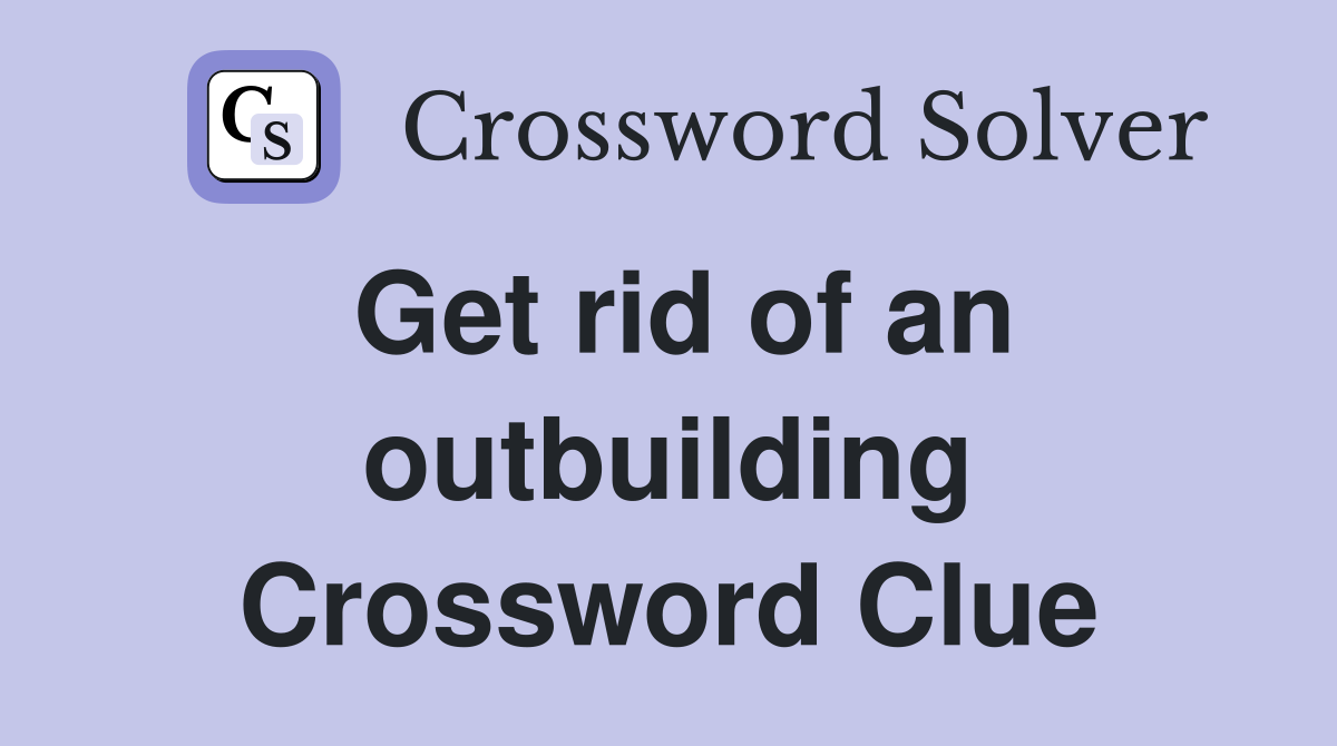 Get rid of an outbuilding Crossword Clue