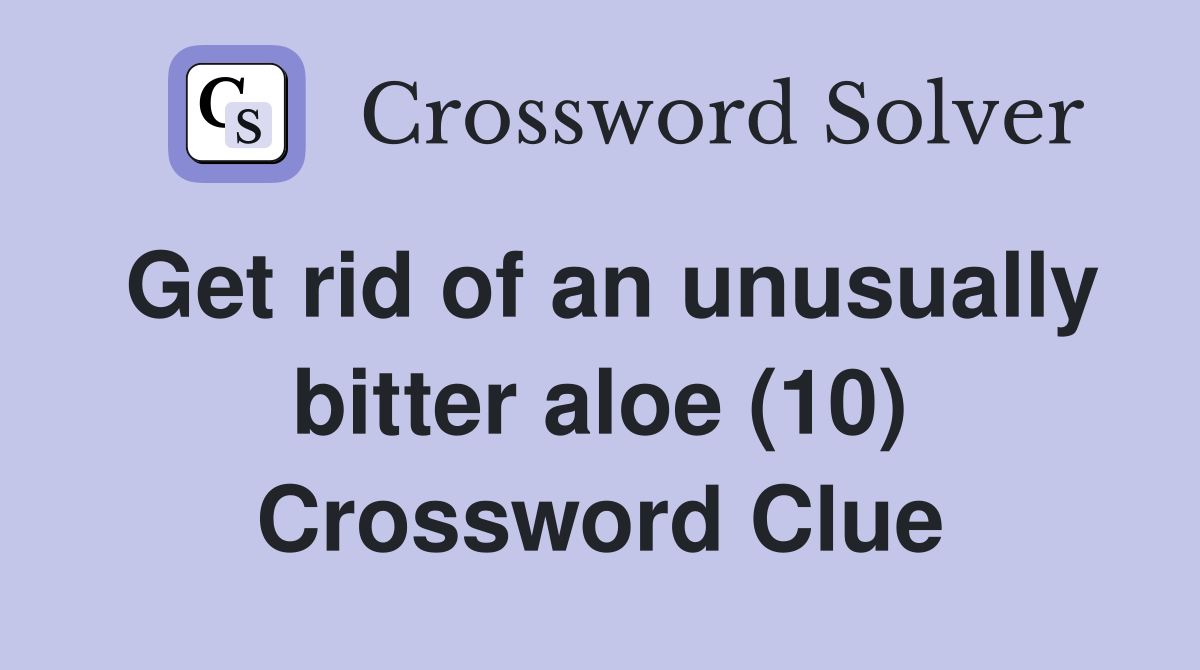 Get rid of an unusually bitter aloe (10) Crossword Clue