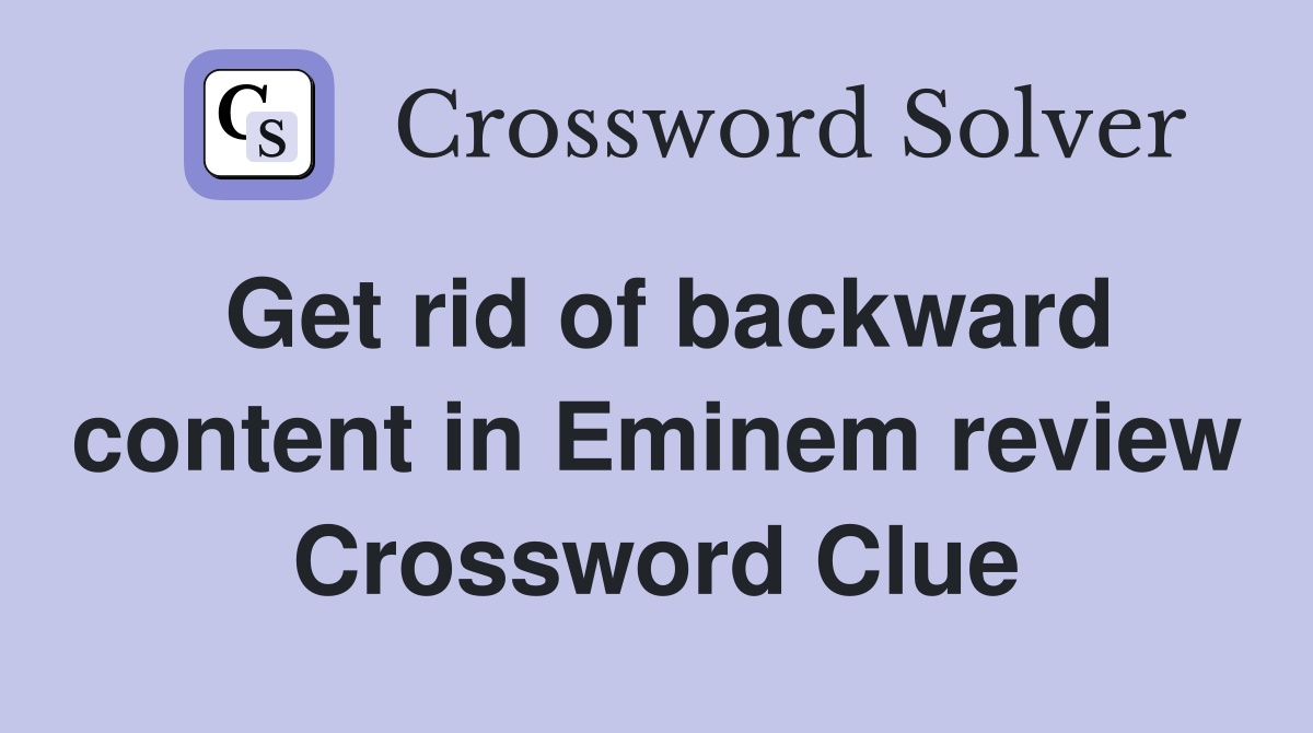Get rid of backward content in Eminem review Crossword Clue