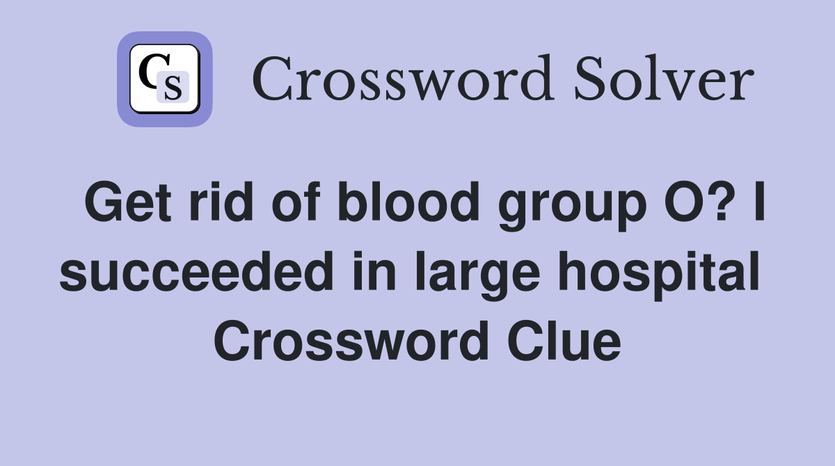 Get rid of blood group O? I succeeded in large hospital  Crossword Clue